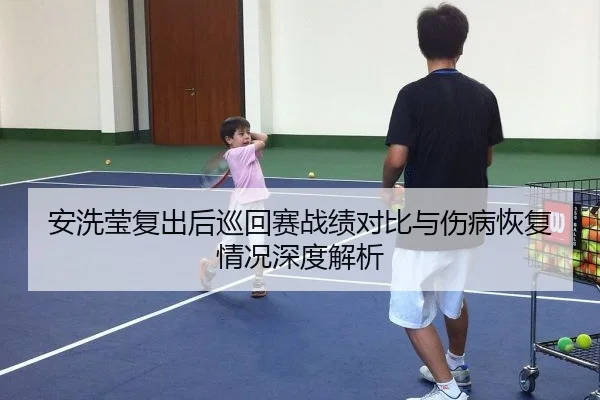 安洗莹复出后巡回赛战绩对比与伤病恢复情况深度解析