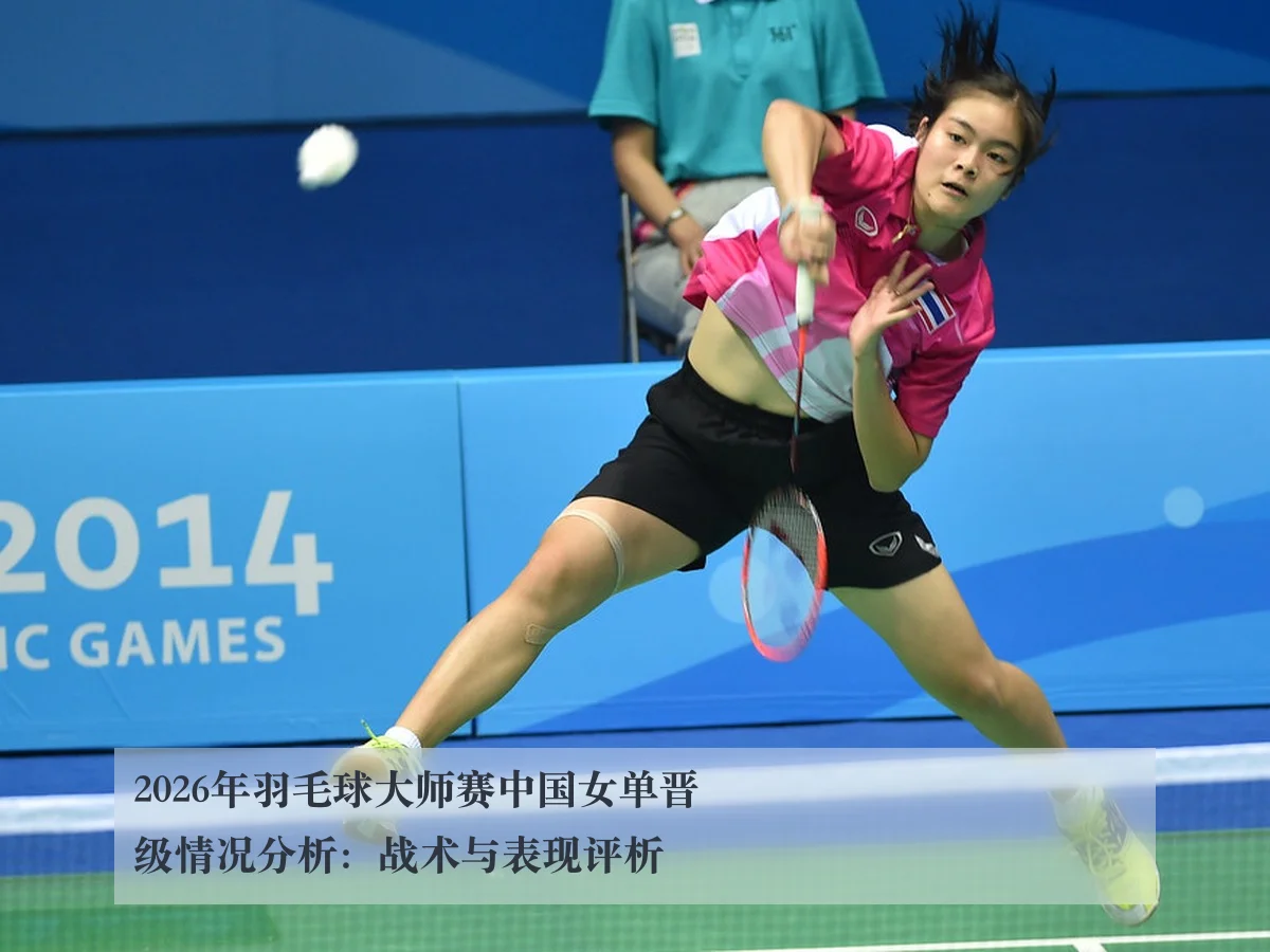 2026年羽毛球大师赛中国女单晋级情况分析：战术与表现评析